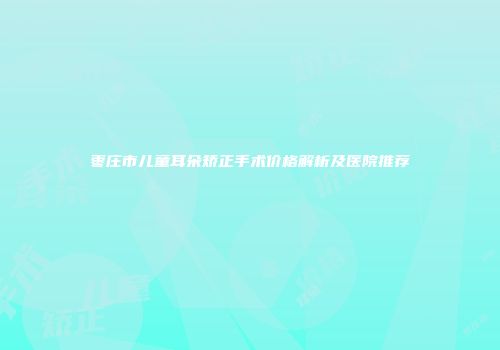 枣庄市儿童耳朵矫正手术价格解析及医院推荐