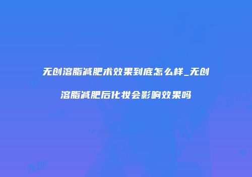 无创溶脂减肥术效果到底怎么样_无创溶脂减肥后化妆会影响效果吗