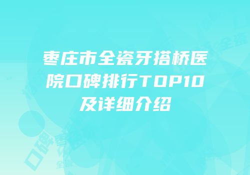 枣庄市全瓷牙搭桥医院口碑排行TOP10及详细介绍