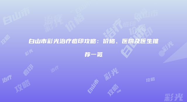 白山市彩光治疗痘印攻略：价格、医院及医生推荐一览