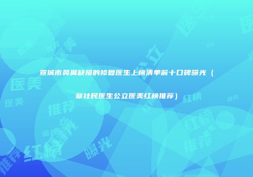 宣城市鼻翼缺损的修复医生上榜清单前十口碑曝光（章社民医生公立医美红榜推荐）
