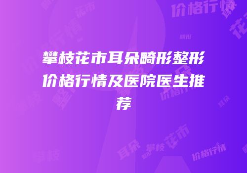 攀枝花市耳朵畸形整形价格行情及医院医生推荐