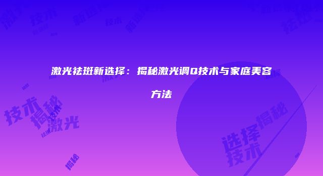 激光祛斑新选择：揭秘激光调Q技术与家庭美容方法