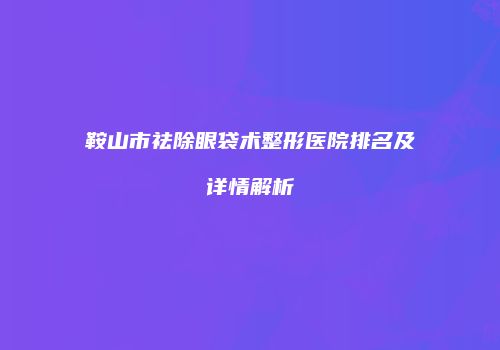 鞍山市祛除眼袋术整形医院排名及详情解析