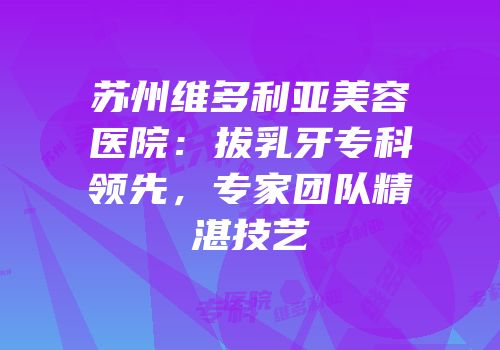 苏州维多利亚美容医院：拔乳牙专科领先，专家团队精湛技艺