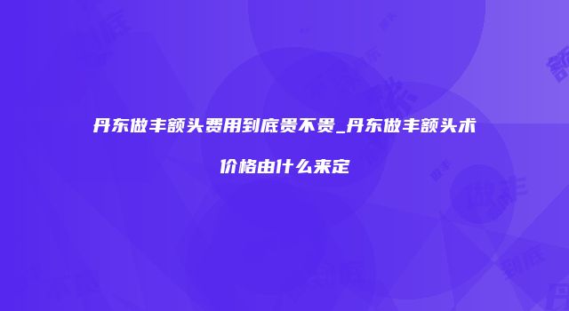 丹东做丰额头费用到底贵不贵_丹东做丰额头术价格由什么来定