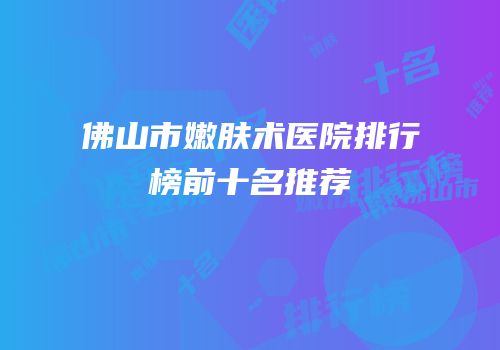 佛山市嫩肤术医院排行榜前十名推荐
