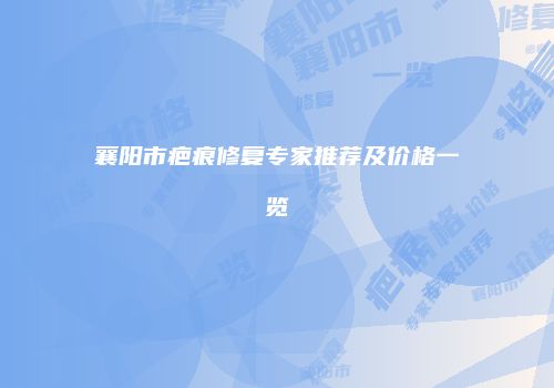 襄阳市疤痕修复专家推荐及价格一览