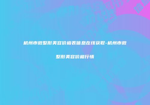 杭州市微整形美容价格表信息在线获取-杭州市微整形美容价格行情