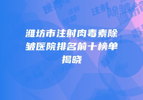 潍坊市注射肉毒素除皱医院排名前十榜单揭晓