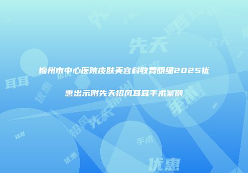 锦州市中心医院皮肤美容科收费明细2025优惠出示附先天招风耳耳手术案例