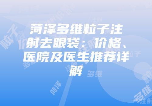 菏泽多维粒子注射去眼袋：价格、医院及医生推荐详解