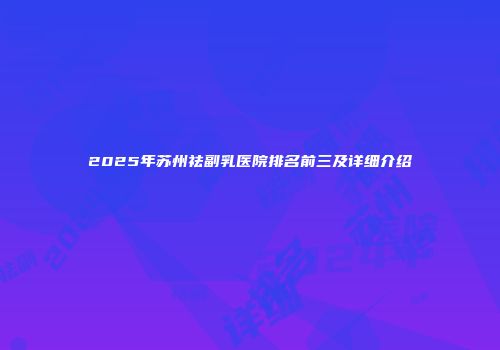 2025年苏州祛副乳医院排名前三及详细介绍