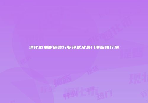 通化市抽脂提臀行业现状及热门医院排行榜