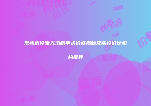 常州市冷激光溶脂手术价格揭秘及高性价比机构推荐