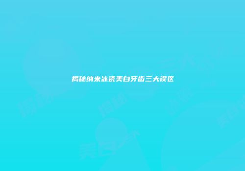 揭秘纳米冰瓷美白牙齿三大误区