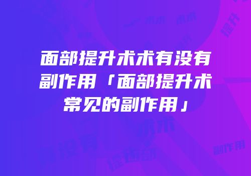 面部提升术术有没有副作用「面部提升术常见的副作用」