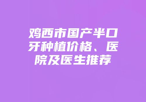 鸡西市国产半口牙种植价格、医院及医生推荐