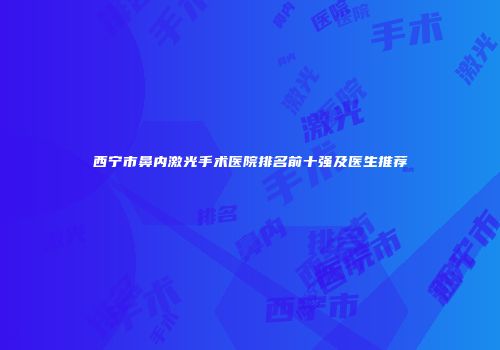 西宁市鼻内激光手术医院排名前十强及医生推荐