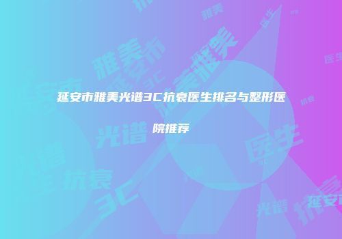延安市雅美光谱3C抗衰医生排名与整形医院推荐
