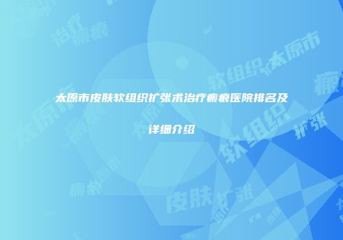 太原市皮肤软组织扩张术治疗瘢痕医院排名及详细介绍