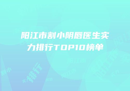 阳江市割小阴唇医生实力排行TOP10榜单