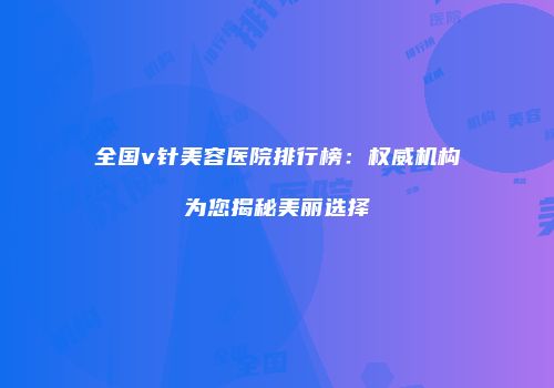 全国v针美容医院排行榜：权威机构为您揭秘美丽选择