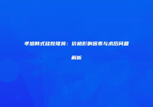 孝感韩式硅胶隆鼻：价格影响因素与术后问题解析