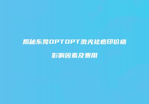揭秘东莞OPTOPT激光祛痘印价格影响因素及费用