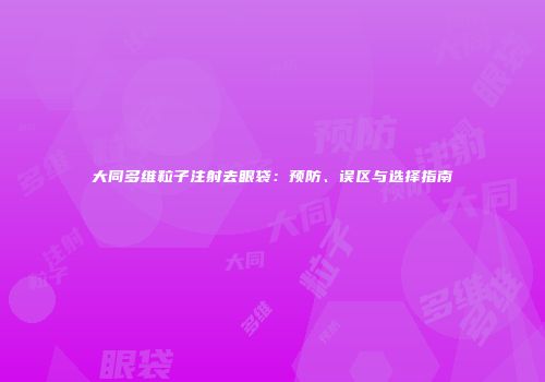 大同多维粒子注射去眼袋：预防、误区与选择指南