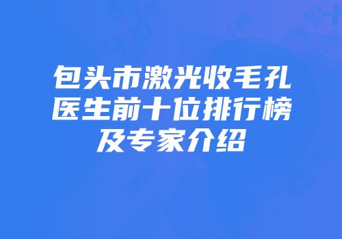 包头市激光收毛孔医生前十位排行榜及专家介绍