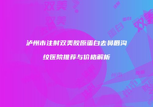 泸州市注射双美胶原蛋白去鼻唇沟纹医院推荐与价格解析