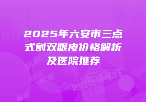 2025年六安市三点式割双眼皮价格解析及医院推荐
