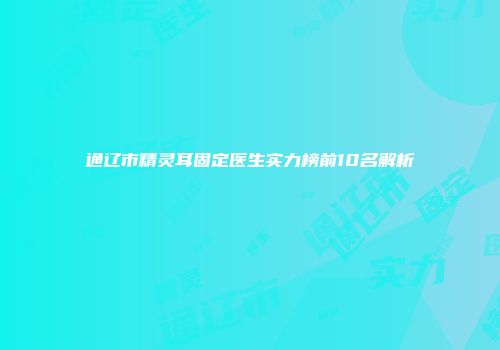 通辽市精灵耳固定医生实力榜前10名解析