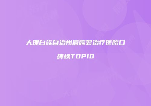 大理白族自治州唇腭裂治疗医院口碑榜TOP10
