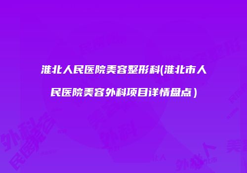 淮北人民医院美容整形科(淮北市人民医院美容外科项目详情盘点）