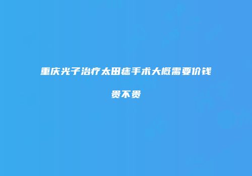 重庆光子治疗太田痣手术大概需要价钱贵不贵