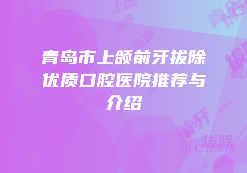 青岛市上颌前牙拔除优质口腔医院推荐与介绍