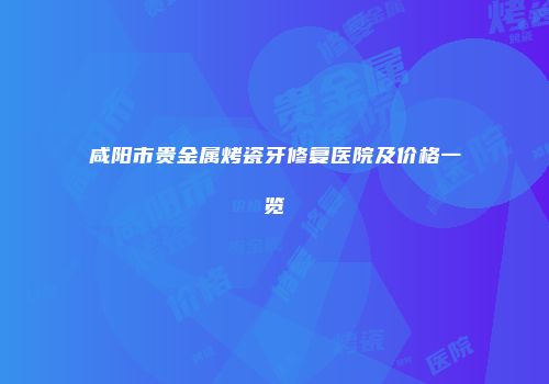 咸阳市贵金属烤瓷牙修复医院及价格一览