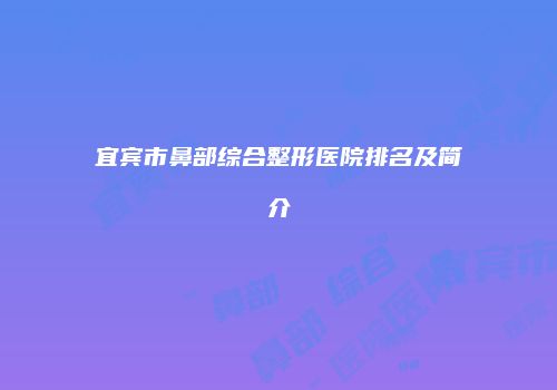 宜宾市鼻部综合整形医院排名及简介
