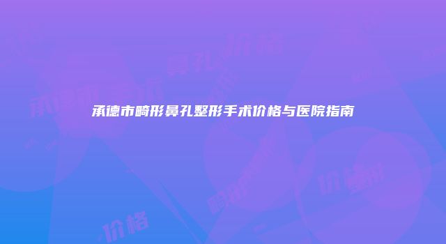 承德市畸形鼻孔整形手术价格与医院指南