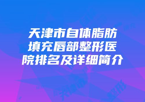 天津市自体脂肪填充唇部整形医院排名及详细简介