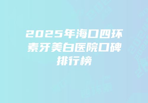 2025年海口四环素牙美白医院口碑排行榜