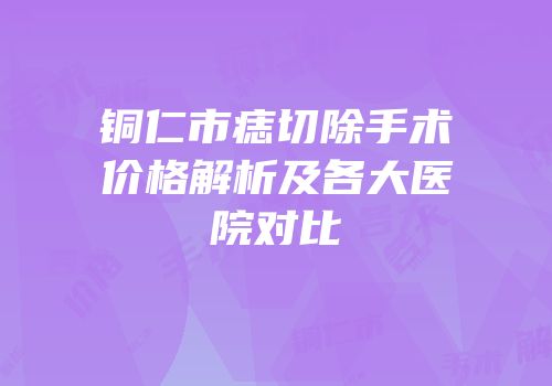 铜仁市痣切除手术价格解析及各大医院对比