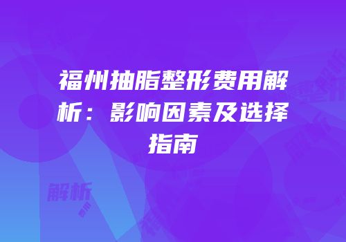 福州抽脂整形费用解析：影响因素及选择指南