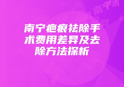 南宁疤痕祛除手术费用差异及去除方法探析