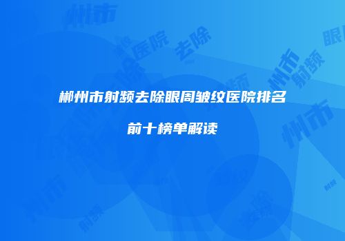 郴州市射频去除眼周皱纹医院排名前十榜单解读