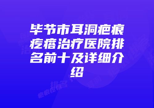 毕节市耳洞疤痕疙瘩治疗医院排名前十及详细介绍