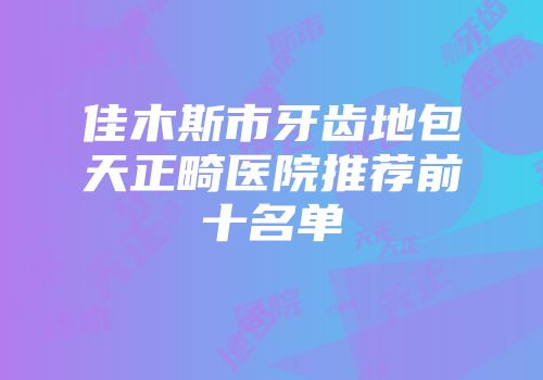 佳木斯市牙齿地包天正畸医院推荐前十名单