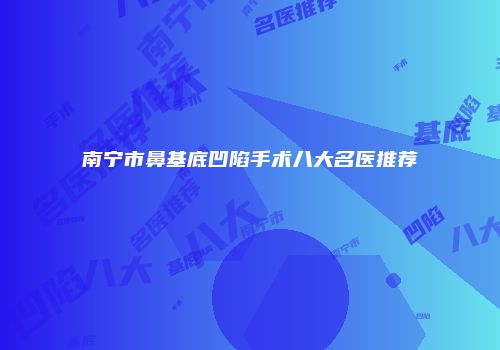 南宁市鼻基底凹陷手术八大名医推荐